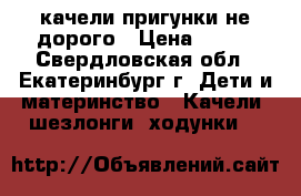 качели пригунки не дорого › Цена ­ 500 - Свердловская обл., Екатеринбург г. Дети и материнство » Качели, шезлонги, ходунки   